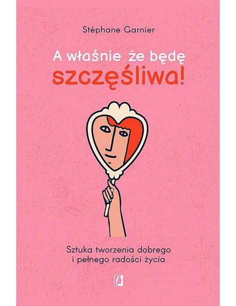 A właśnie, że będę szczęśliwa! Sztuka tworzenia dobrego i pełnego radości życia